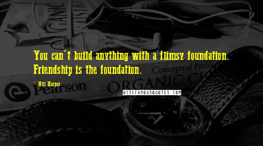 Hill Harper Quotes: You can't build anything with a flimsy foundation. Friendship is the foundation.