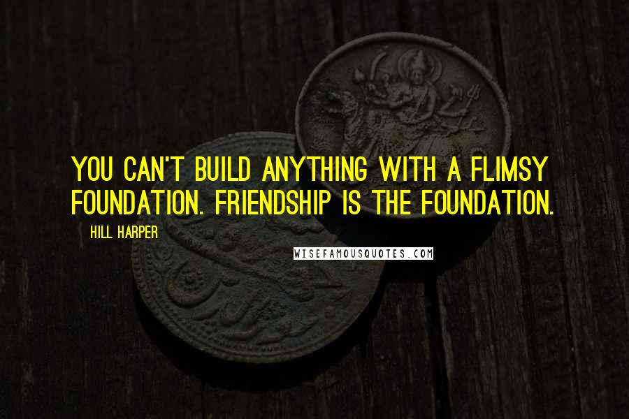 Hill Harper Quotes: You can't build anything with a flimsy foundation. Friendship is the foundation.