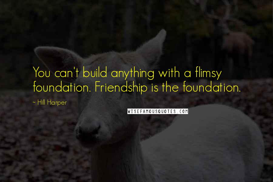 Hill Harper Quotes: You can't build anything with a flimsy foundation. Friendship is the foundation.