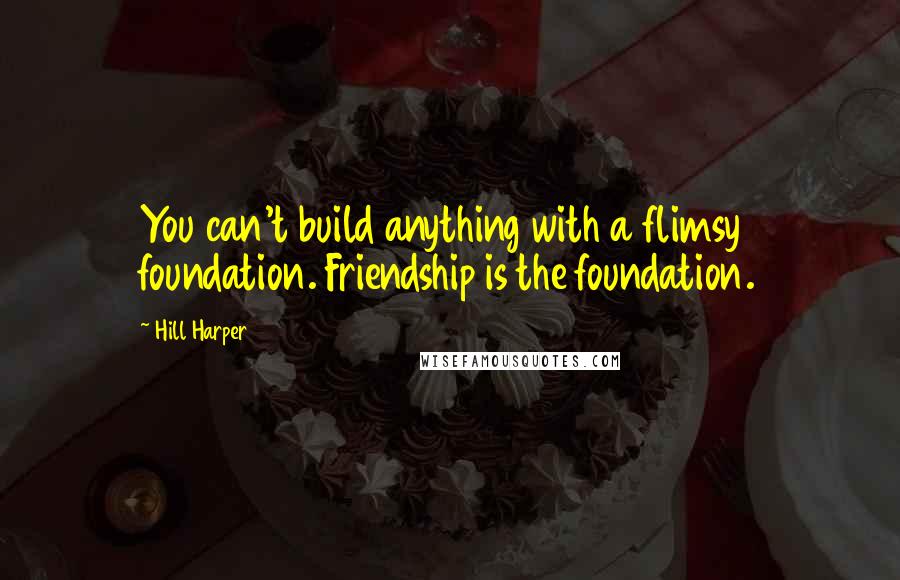 Hill Harper Quotes: You can't build anything with a flimsy foundation. Friendship is the foundation.