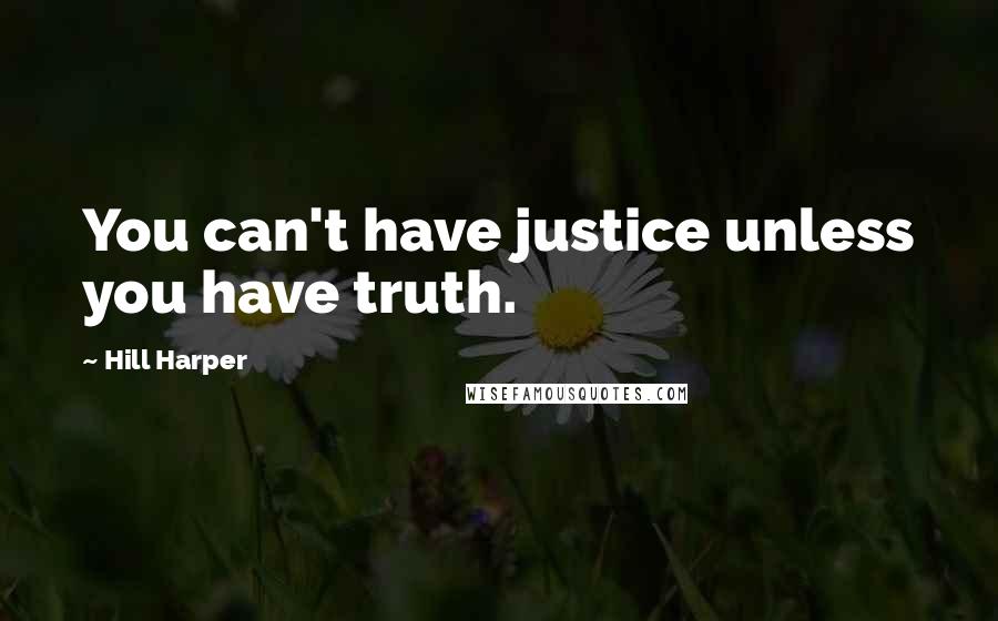 Hill Harper Quotes: You can't have justice unless you have truth.