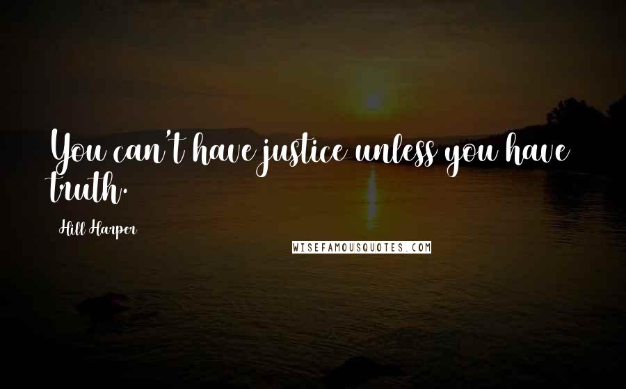 Hill Harper Quotes: You can't have justice unless you have truth.