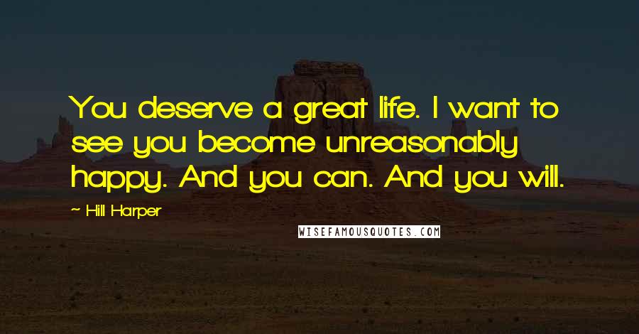 Hill Harper Quotes: You deserve a great life. I want to see you become unreasonably happy. And you can. And you will.