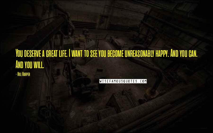 Hill Harper Quotes: You deserve a great life. I want to see you become unreasonably happy. And you can. And you will.