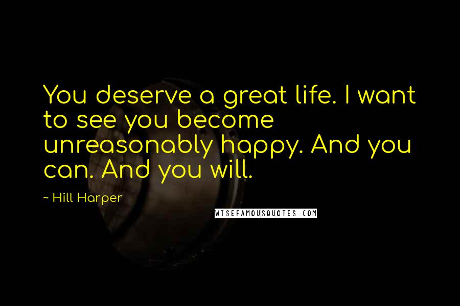 Hill Harper Quotes: You deserve a great life. I want to see you become unreasonably happy. And you can. And you will.