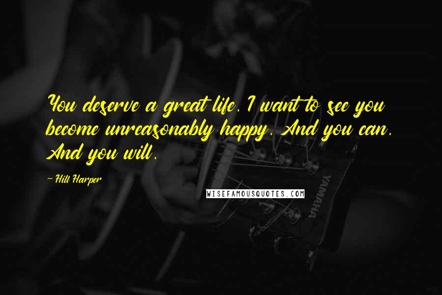 Hill Harper Quotes: You deserve a great life. I want to see you become unreasonably happy. And you can. And you will.