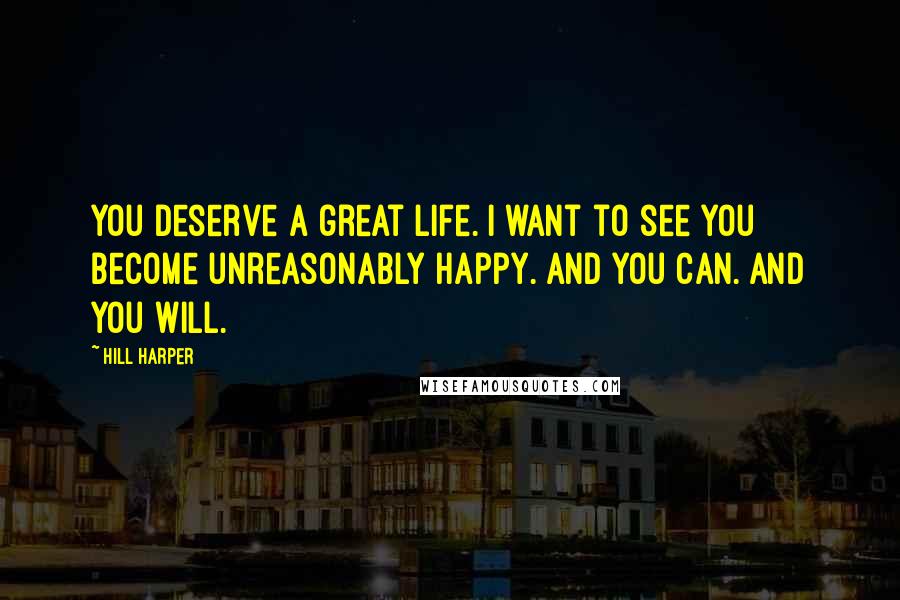 Hill Harper Quotes: You deserve a great life. I want to see you become unreasonably happy. And you can. And you will.