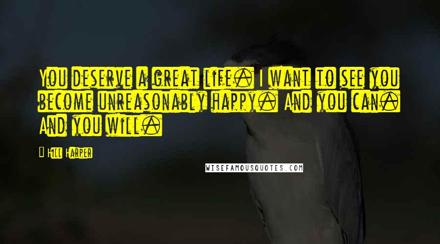 Hill Harper Quotes: You deserve a great life. I want to see you become unreasonably happy. And you can. And you will.