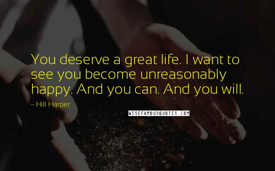 Hill Harper Quotes: You deserve a great life. I want to see you become unreasonably happy. And you can. And you will.