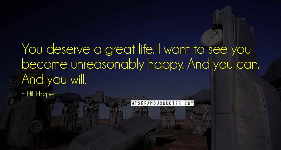 Hill Harper Quotes: You deserve a great life. I want to see you become unreasonably happy. And you can. And you will.