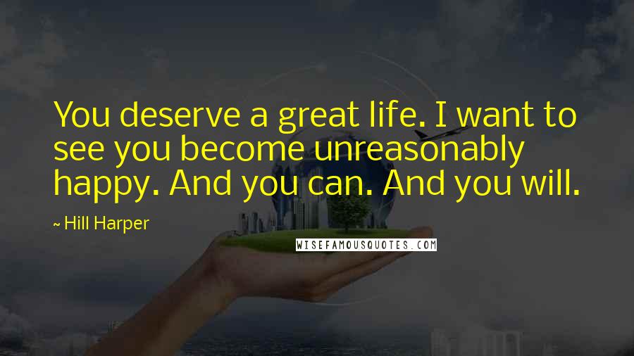 Hill Harper Quotes: You deserve a great life. I want to see you become unreasonably happy. And you can. And you will.