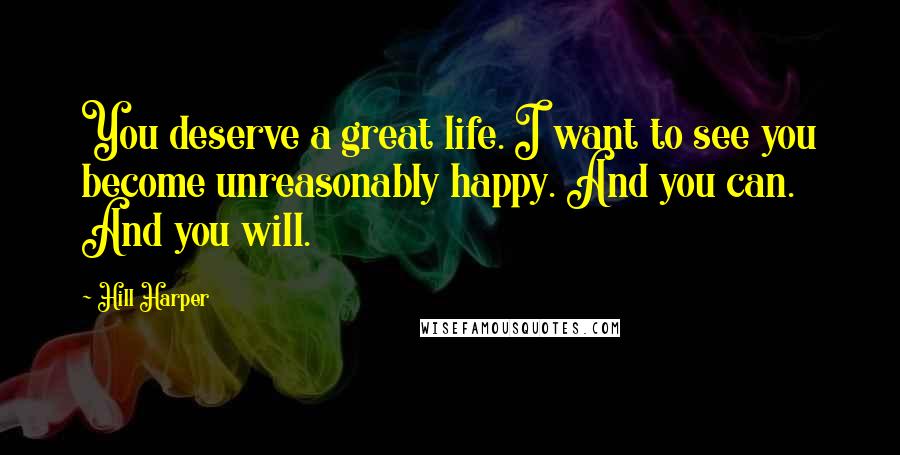 Hill Harper Quotes: You deserve a great life. I want to see you become unreasonably happy. And you can. And you will.