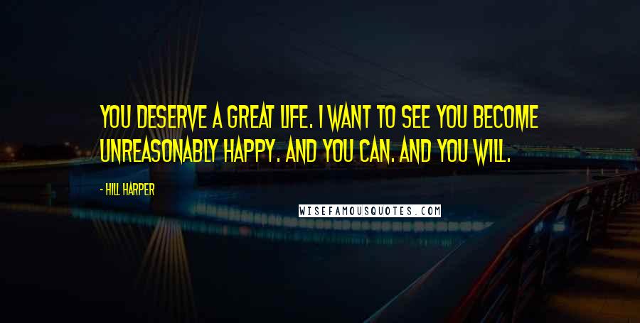 Hill Harper Quotes: You deserve a great life. I want to see you become unreasonably happy. And you can. And you will.