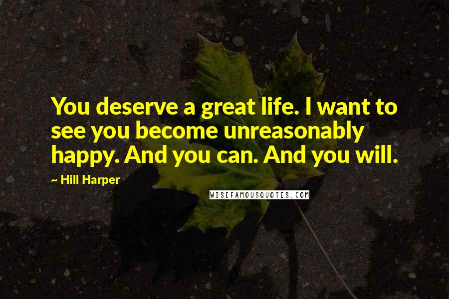 Hill Harper Quotes: You deserve a great life. I want to see you become unreasonably happy. And you can. And you will.