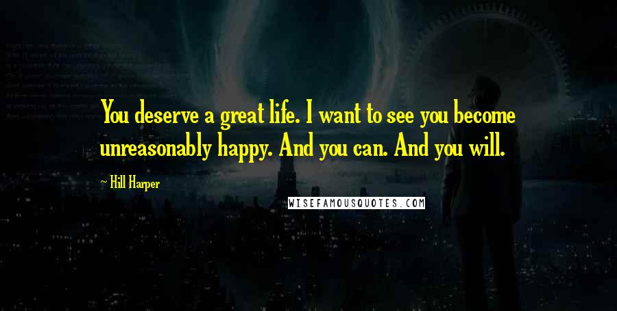 Hill Harper Quotes: You deserve a great life. I want to see you become unreasonably happy. And you can. And you will.