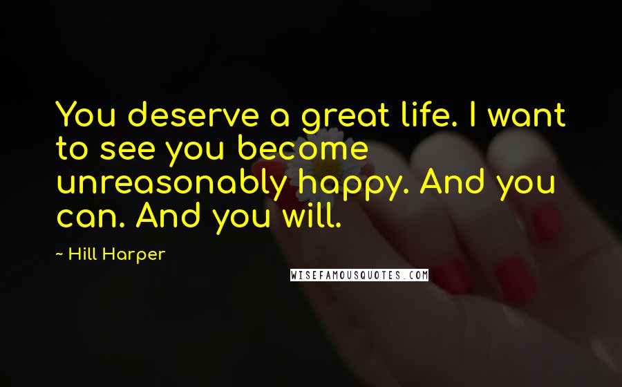 Hill Harper Quotes: You deserve a great life. I want to see you become unreasonably happy. And you can. And you will.