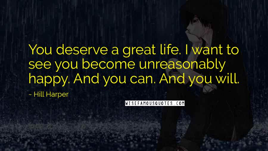 Hill Harper Quotes: You deserve a great life. I want to see you become unreasonably happy. And you can. And you will.