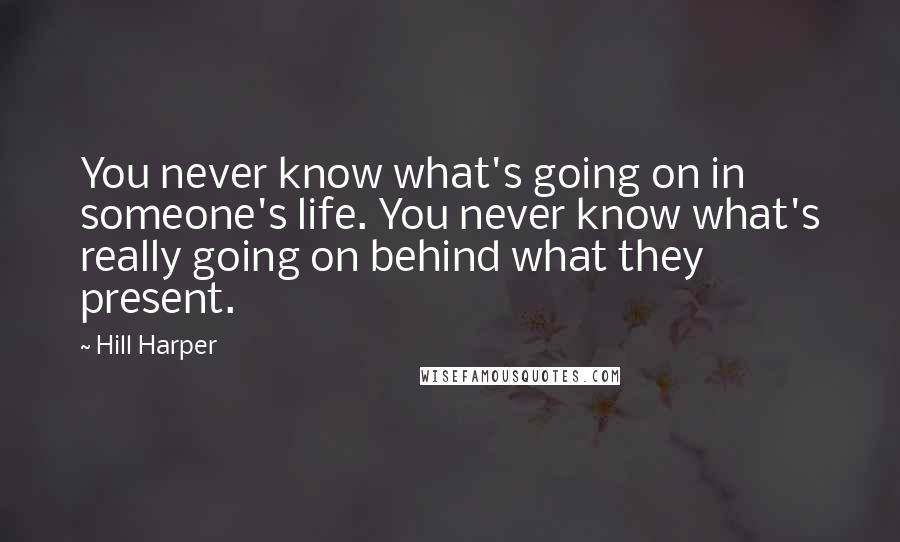 Hill Harper Quotes: You never know what's going on in someone's life. You never know what's really going on behind what they present.