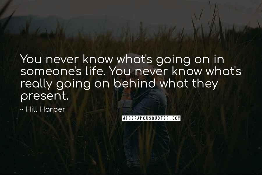 Hill Harper Quotes: You never know what's going on in someone's life. You never know what's really going on behind what they present.