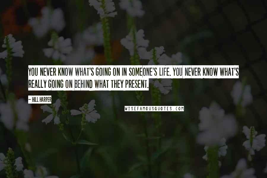 Hill Harper Quotes: You never know what's going on in someone's life. You never know what's really going on behind what they present.