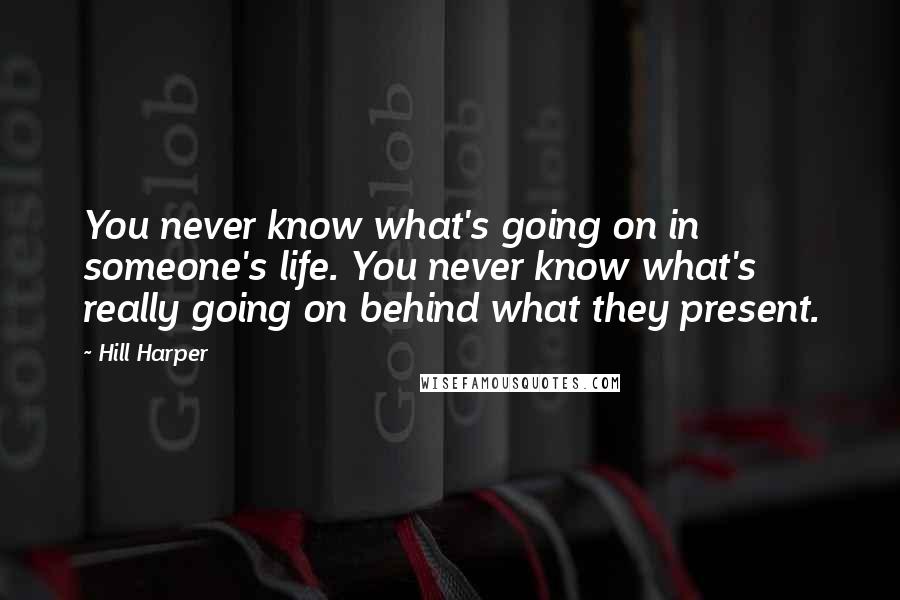 Hill Harper Quotes: You never know what's going on in someone's life. You never know what's really going on behind what they present.