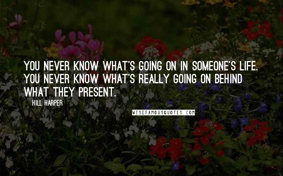 Hill Harper Quotes: You never know what's going on in someone's life. You never know what's really going on behind what they present.