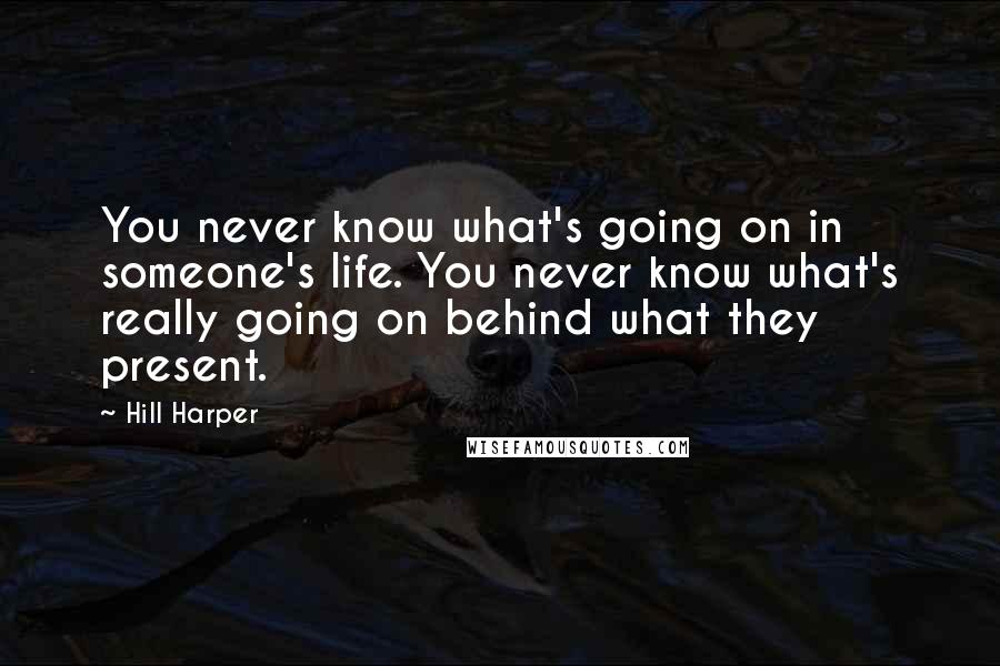 Hill Harper Quotes: You never know what's going on in someone's life. You never know what's really going on behind what they present.