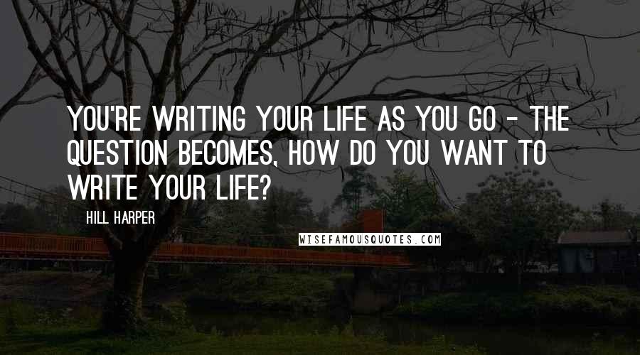 Hill Harper Quotes: You're writing your life as you go - the question becomes, how do you want to write your life?