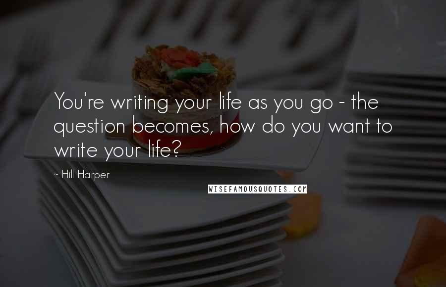 Hill Harper Quotes: You're writing your life as you go - the question becomes, how do you want to write your life?