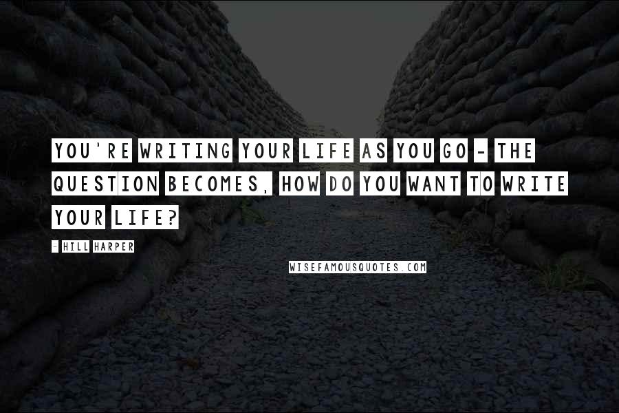 Hill Harper Quotes: You're writing your life as you go - the question becomes, how do you want to write your life?