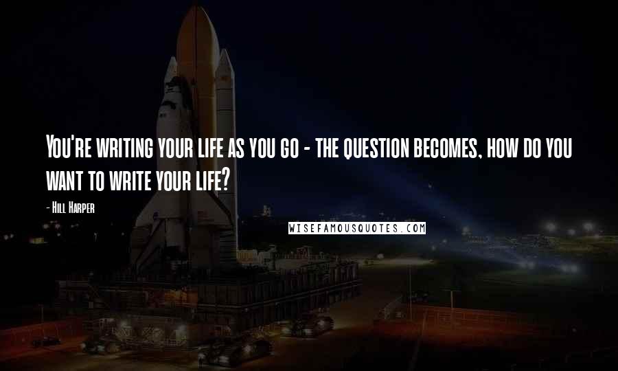 Hill Harper Quotes: You're writing your life as you go - the question becomes, how do you want to write your life?