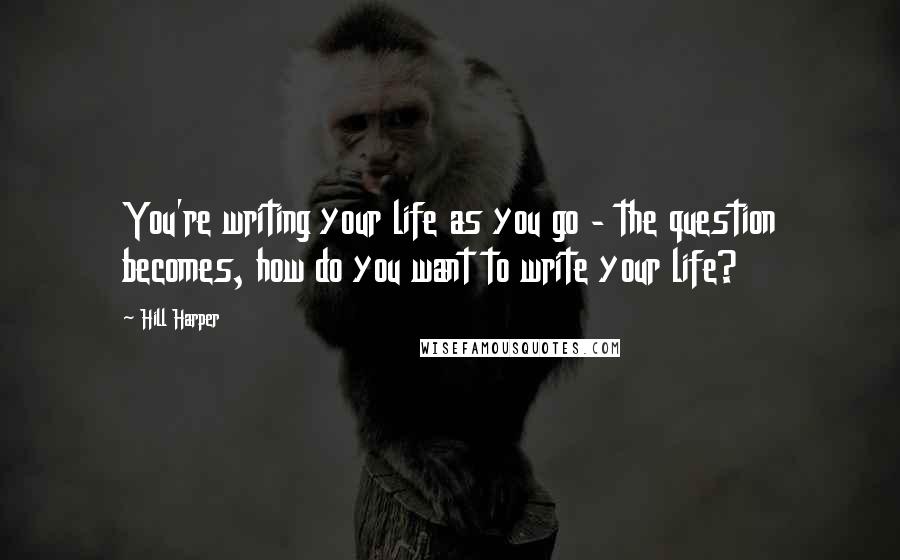 Hill Harper Quotes: You're writing your life as you go - the question becomes, how do you want to write your life?