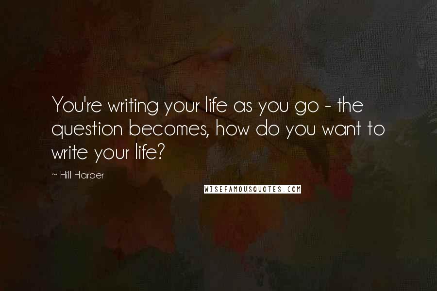 Hill Harper Quotes: You're writing your life as you go - the question becomes, how do you want to write your life?