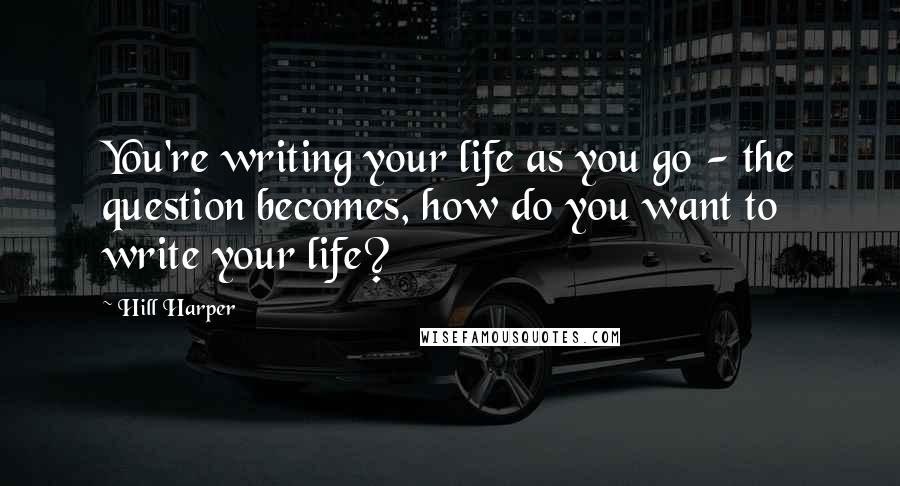 Hill Harper Quotes: You're writing your life as you go - the question becomes, how do you want to write your life?