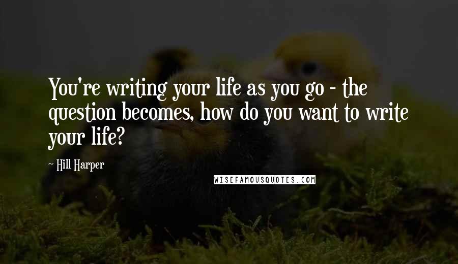 Hill Harper Quotes: You're writing your life as you go - the question becomes, how do you want to write your life?