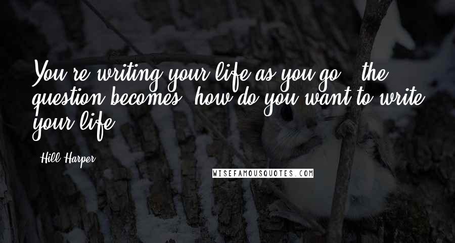 Hill Harper Quotes: You're writing your life as you go - the question becomes, how do you want to write your life?