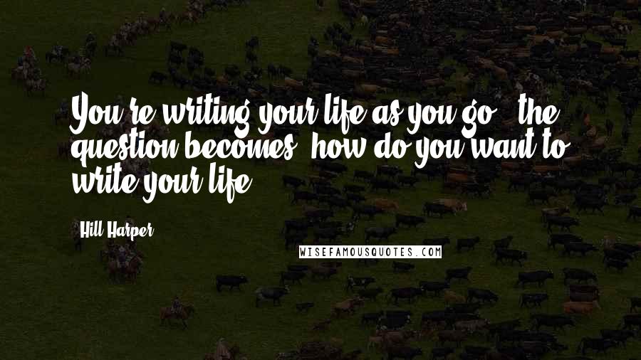 Hill Harper Quotes: You're writing your life as you go - the question becomes, how do you want to write your life?