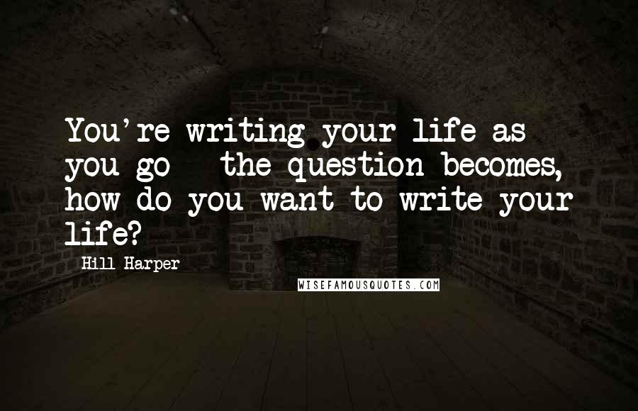Hill Harper Quotes: You're writing your life as you go - the question becomes, how do you want to write your life?