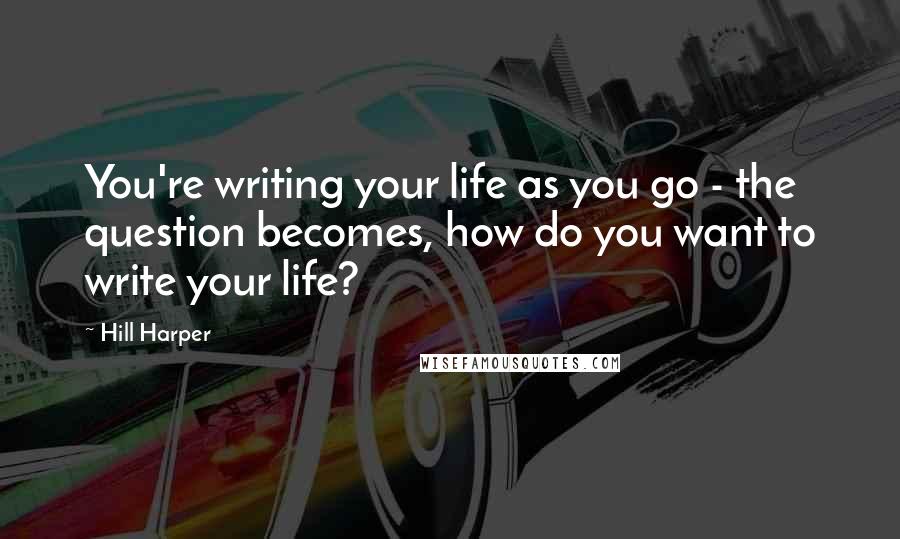 Hill Harper Quotes: You're writing your life as you go - the question becomes, how do you want to write your life?
