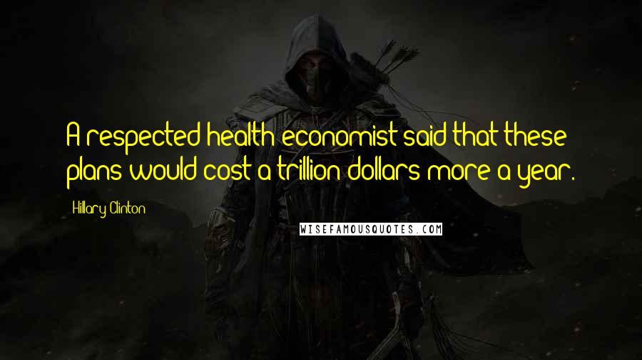 Hillary Clinton Quotes: A respected health economist said that these plans would cost a trillion dollars more a year.