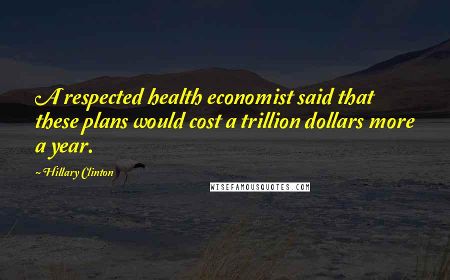Hillary Clinton Quotes: A respected health economist said that these plans would cost a trillion dollars more a year.