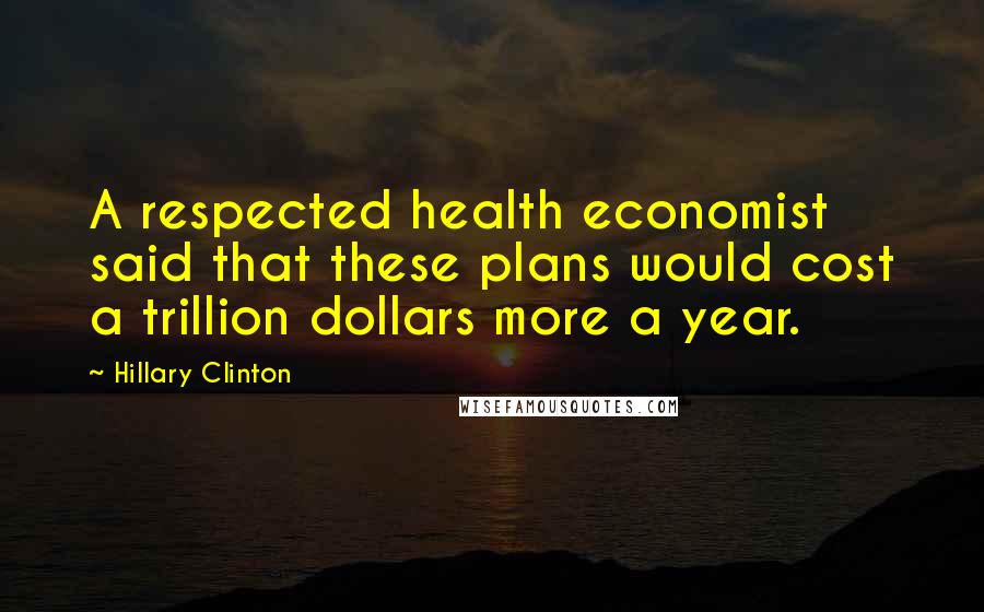 Hillary Clinton Quotes: A respected health economist said that these plans would cost a trillion dollars more a year.