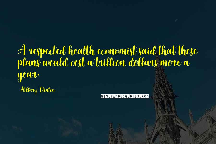 Hillary Clinton Quotes: A respected health economist said that these plans would cost a trillion dollars more a year.