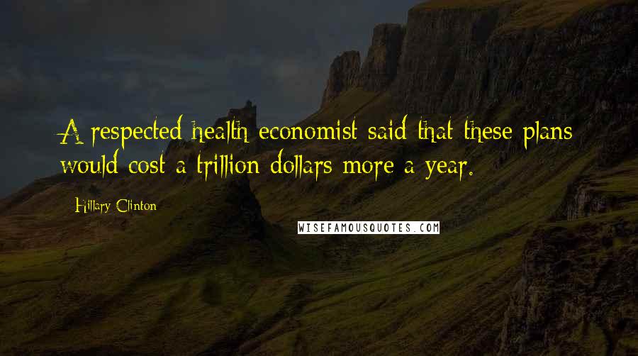 Hillary Clinton Quotes: A respected health economist said that these plans would cost a trillion dollars more a year.