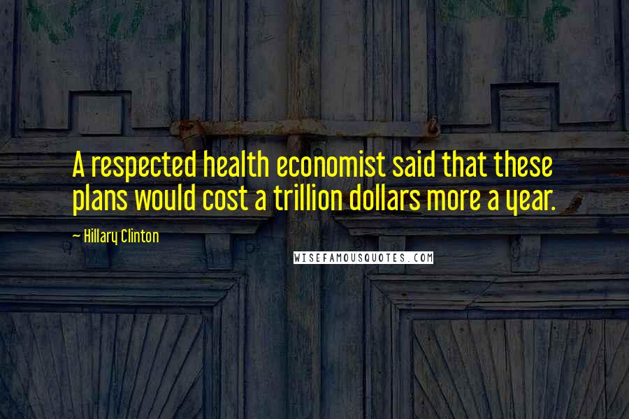 Hillary Clinton Quotes: A respected health economist said that these plans would cost a trillion dollars more a year.