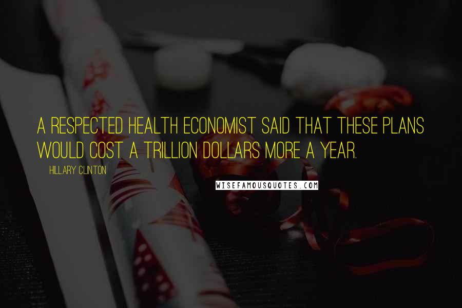 Hillary Clinton Quotes: A respected health economist said that these plans would cost a trillion dollars more a year.