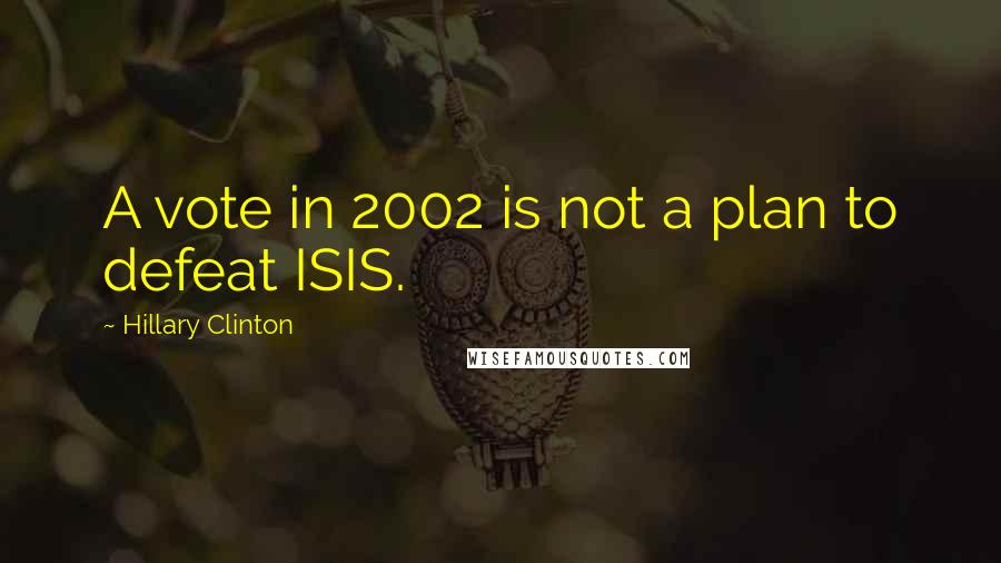 Hillary Clinton Quotes: A vote in 2002 is not a plan to defeat ISIS.