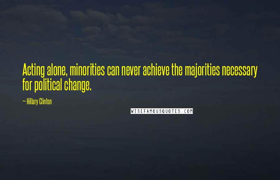 Hillary Clinton Quotes: Acting alone, minorities can never achieve the majorities necessary for political change.