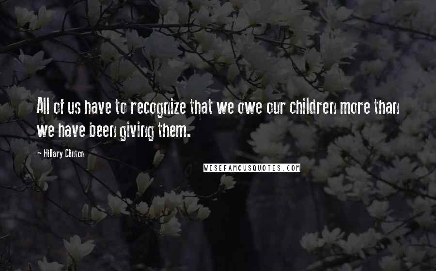Hillary Clinton Quotes: All of us have to recognize that we owe our children more than we have been giving them.