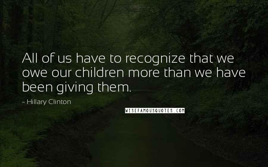 Hillary Clinton Quotes: All of us have to recognize that we owe our children more than we have been giving them.